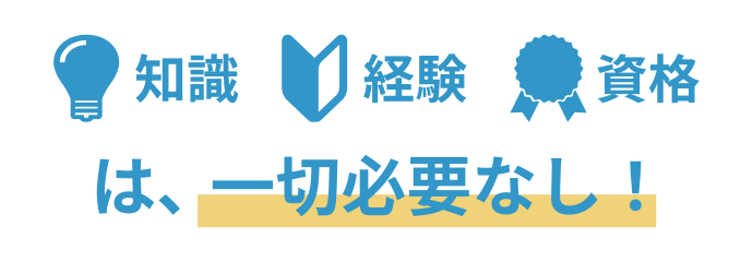 知識 経験 資格は、一切必要なし！